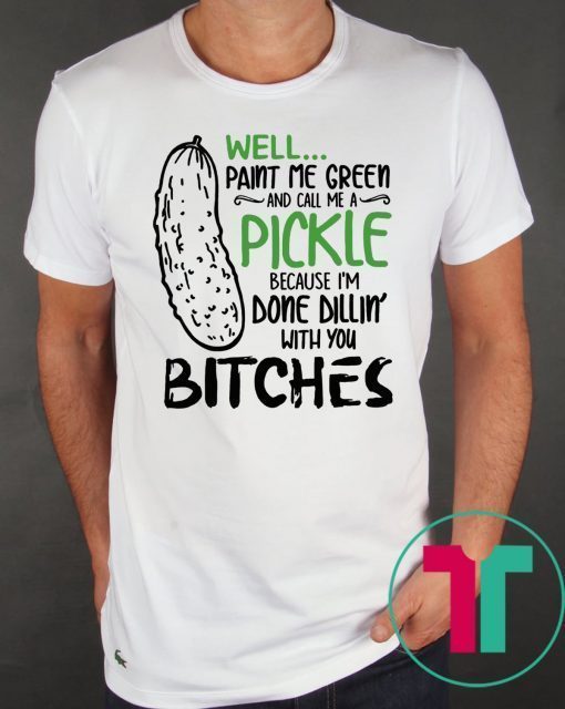 Well Paint Me Green And Call Me A Pickle Cause I’m Done Dillin With You Bitches Shirt
