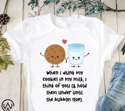 When I dunk my cookies in my milk I think of you shirt