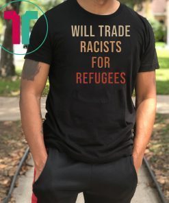 Will Trade Racists For Refugees Tee Shirt