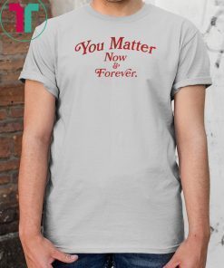 You Matter Now And Forever Shirt