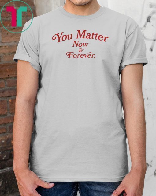 You Matter Now And Forever Shirt