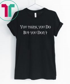 You Think You Do But You Don't T-Shirt
