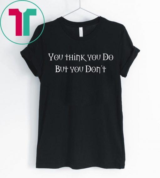You Think You Do But You Don't T-Shirt