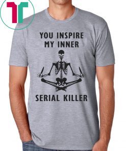 You inspire my inner serial killer shirt