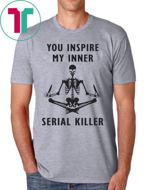 You inspire my inner serial killer shirt