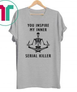 You inspire my inner serial killer shirt