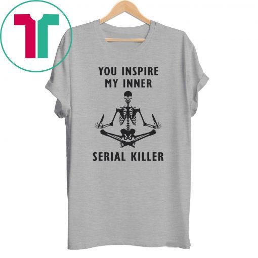 You inspire my inner serial killer shirt