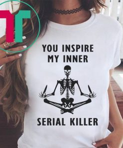 You inspire my inner serial killer shirt