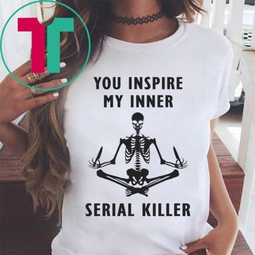 You inspire my inner serial killer shirt