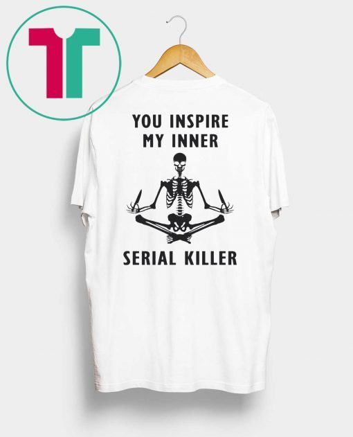 You inspire my inner serial killer shirt