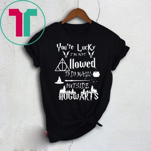 You’re Lucky I’m Not Allowed To Do Magic Outside Hogwarts T-Shirt