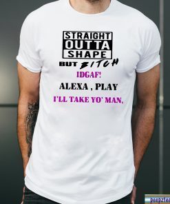 Straight Outta Shape but Bitch idgaf Alexa Play I’ll take yo’ Man Offcial T-Shirt