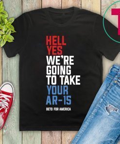 Beto Hell Yes We’re Going To Take Your Ar 15 Gift T-Shirt