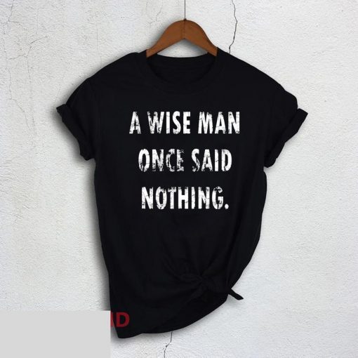 A Wise Man Once Said Nothing For T-Shirt