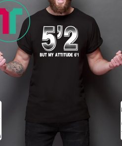 5'2 but my attitude 6'1 Shirt