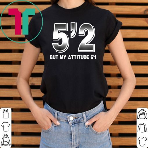 5'2 but my attitude 6'1 Shirt