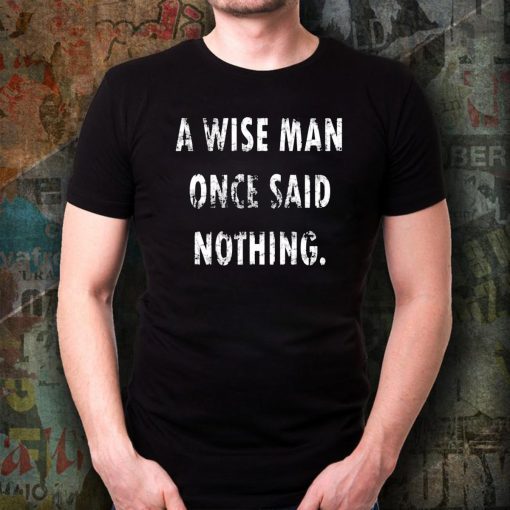 A Wise Man Once Said Nothing For T-Shirt