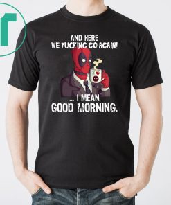 And here we fucking go again i mean good morning deadpool shirt