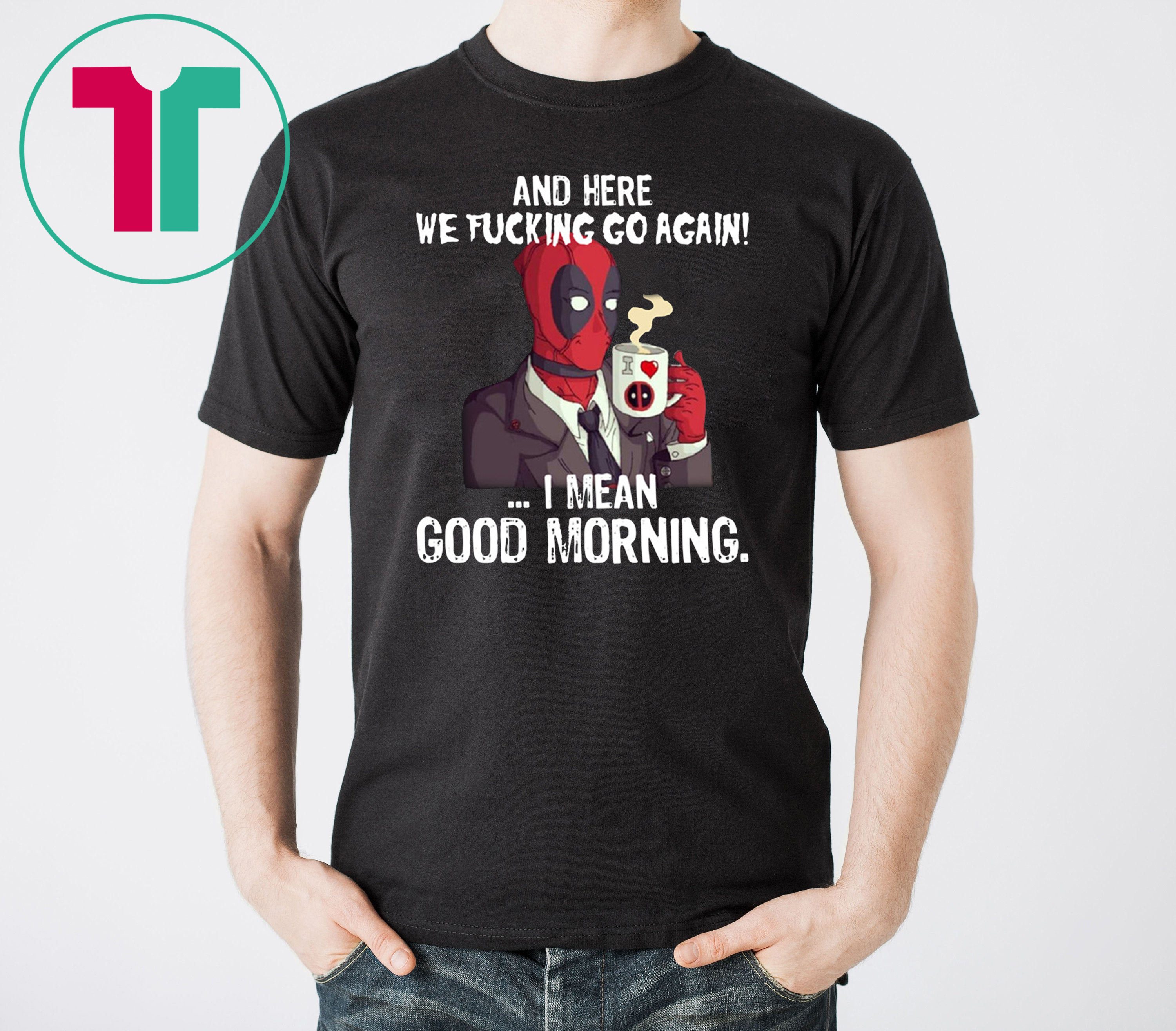 And Here We Fucking Go Again I Mean Good Morning Deadpool Shirt Shirtsmango Office
