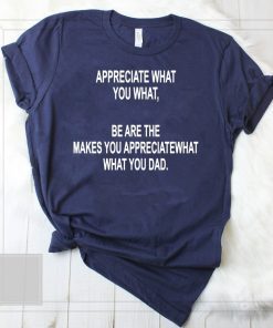 Appreciate What You What Funny Drunk T-shirt