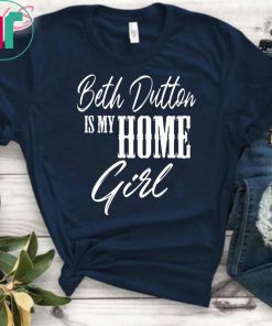 Beth Dutton is My Home Girl shirt