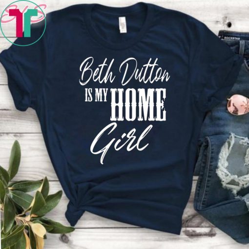 Beth Dutton is My Home Girl shirt