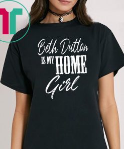 Beth Dutton is My Home Girl shirt