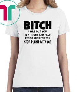 Bitch I will put you in the trunk and help people look for you stop playing with me shirt