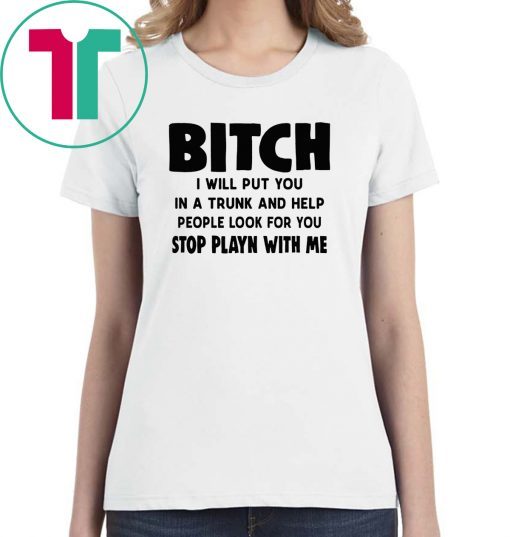 Bitch I will put you in the trunk and help people look for you stop playing with me shirt