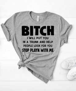 Bitch I will put you in the trunk and help people look for you stop playing with me shirt