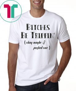 Bitches Be Trippin okay maybe I pushed one shirt