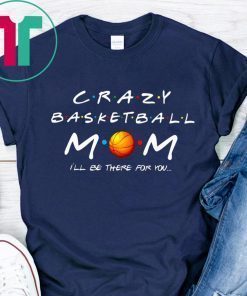 Crazy Basketball mom I’ll be there for you shirt