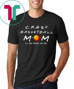 Crazy Basketball mom I’ll be there for you shirt