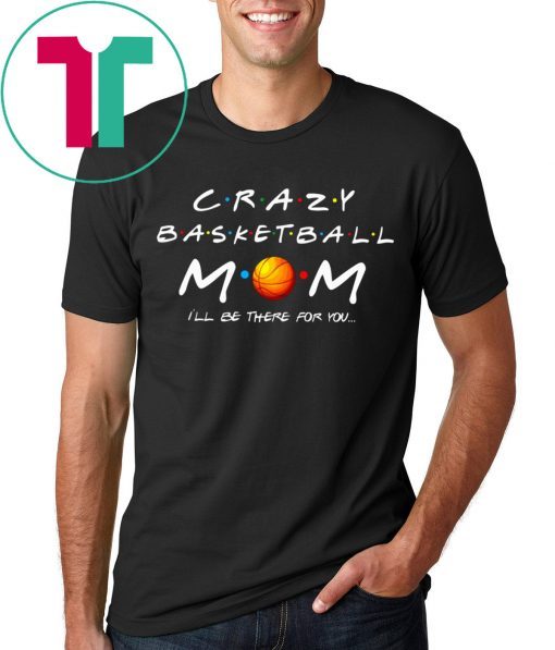 Crazy Basketball mom I’ll be there for you shirt