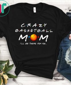 Crazy Basketball mom I’ll be there for you shirt