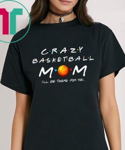 Crazy Basketball mom I’ll be there for you shirt