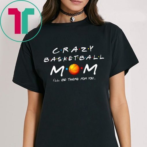 Crazy Basketball mom I’ll be there for you shirt