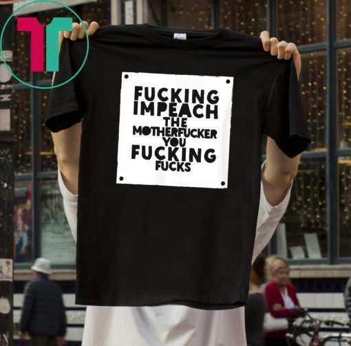 Fucking Impeach The Motherfucker You Fucking Fucks T-Shirt