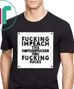 Fucking Impeach The Motherfucker You Fucking Fucks T-Shirt