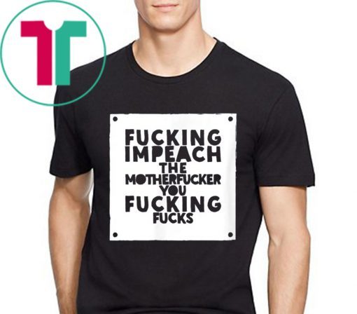 Fucking Impeach The Motherfucker You Fucking Fucks T-Shirt