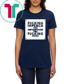 Fucking Impeach The Motherfucker You Fucking Fucks T-Shirt