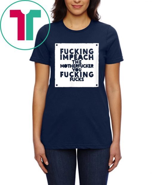 Fucking Impeach The Motherfucker You Fucking Fucks T-Shirt