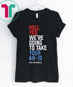 Beto Orourke Hell Yes We’re Going To Take Your Ar-15 Shirt