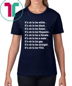 It’s ok to be white, black, Asian, Hispanic, a female, a male, gay, straight, YOU Shirt