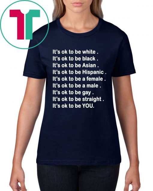 It’s ok to be white, black, Asian, Hispanic, a female, a male, gay, straight, YOU Shirt