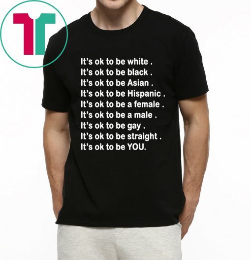 It’s ok to be white, black, Asian, Hispanic, a female, a male, gay, straight, YOU Shirt