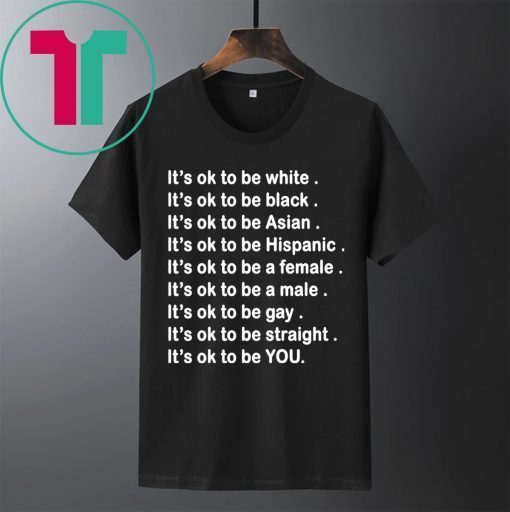 It’s ok to be white, black, Asian, Hispanic, a female, a male, gay, straight, YOU Shirt