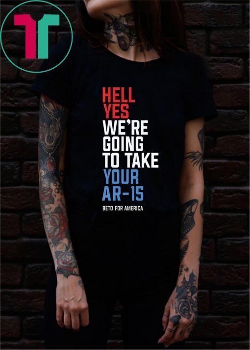 Hell Yes We’re Going To Take Your Ar-15 T-Shirt Beto 2020