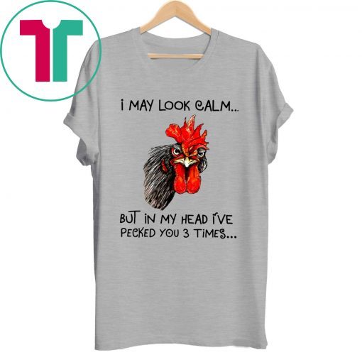 Rooster I may look calm but in my head i’ve pecked you three times shirt