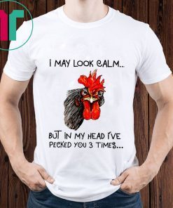 Rooster I may look calm but in my head i’ve pecked you three times shirt